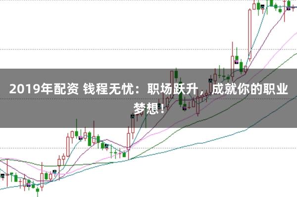 2019年配资 钱程无忧:职场跃升,成就你的职业梦想!