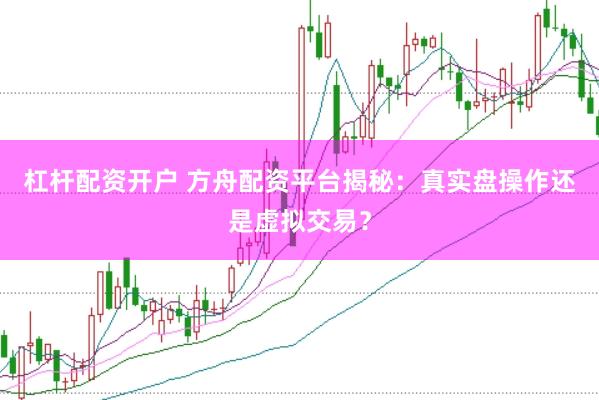 杠杆配资开户 方舟配资平台揭秘：真实盘操作还是虚拟交易？