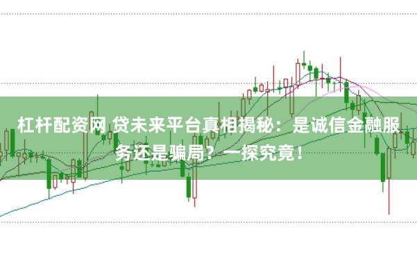 杠杆配资网 贷未来平台真相揭秘：是诚信金融服务还是骗局？一探究竟！