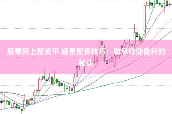 股票网上配资平 涵星配资技巧：助您稳健盈利的秘诀