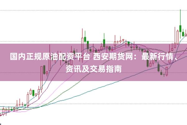 国内正规原油配资平台 西安期货网：最新行情、资讯及交易指南