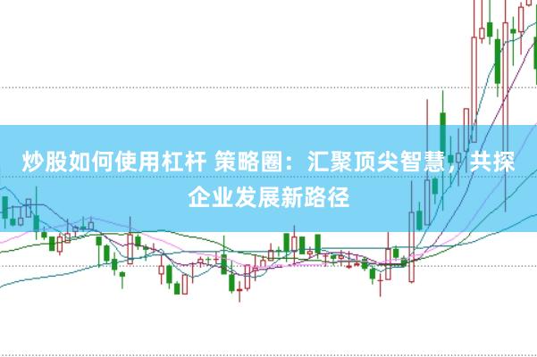 炒股如何使用杠杆 策略圈：汇聚顶尖智慧，共探企业发展新路径