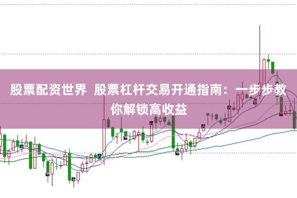 股票配资世界  股票杠杆交易开通指南：一步步教你解锁高收益