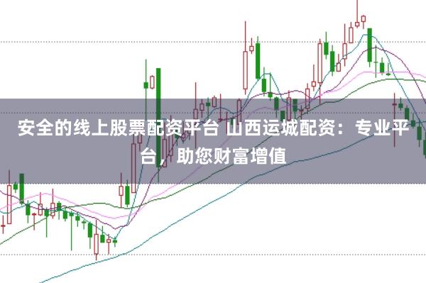 安全的线上股票配资平台 山西运城配资：专业平台，助您财富增值