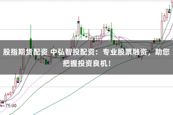 股指期货配资 中弘智投配资：专业股票融资，助您把握投资良机！