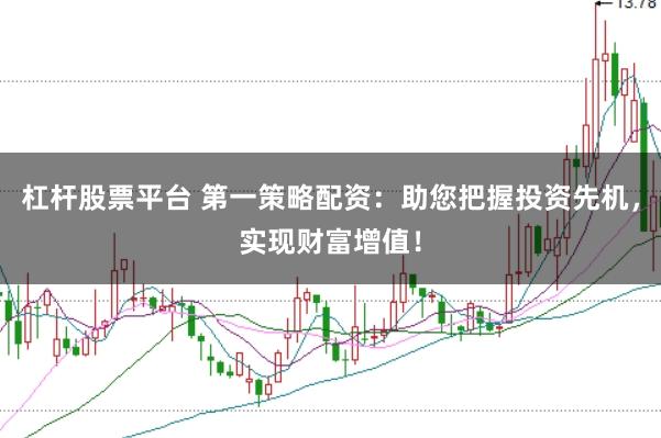 杠杆股票平台 第一策略配资：助您把握投资先机，实现财富增值！