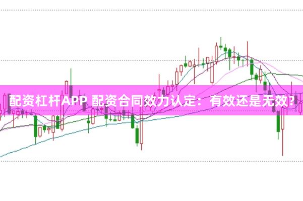 配资杠杆APP 配资合同效力认定：有效还是无效？