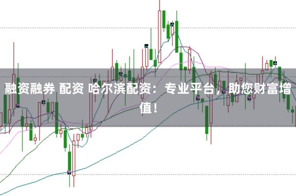 融资融券 配资 哈尔滨配资：专业平台，助您财富增值！