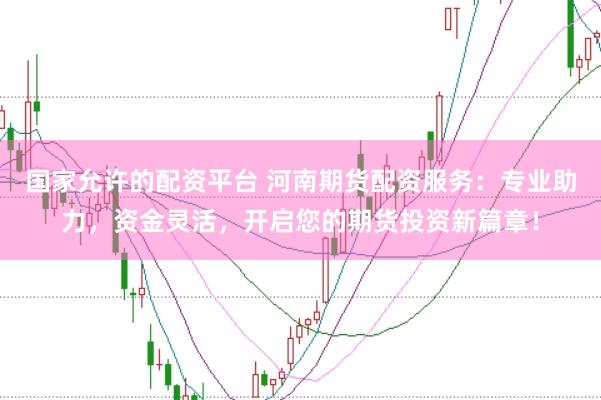 国家允许的配资平台 河南期货配资服务：专业助力，资金灵活，开启您的期货投资新篇章！