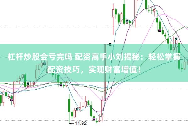 杠杆炒股会亏完吗 配资高手小刘揭秘：轻松掌握配资技巧，实现财富增值！