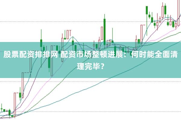 股票配资排排网 配资市场整顿进展：何时能全面清理完毕？