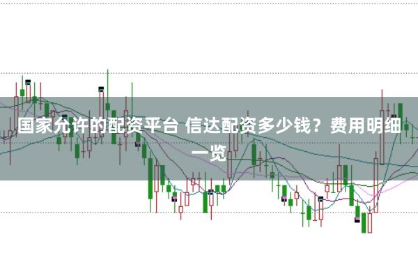 国家允许的配资平台 信达配资多少钱？费用明细一览