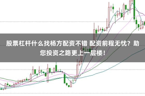 股票杠杆什么找杨方配资不错 配资前程无忧？助您投资之路更上一层楼！