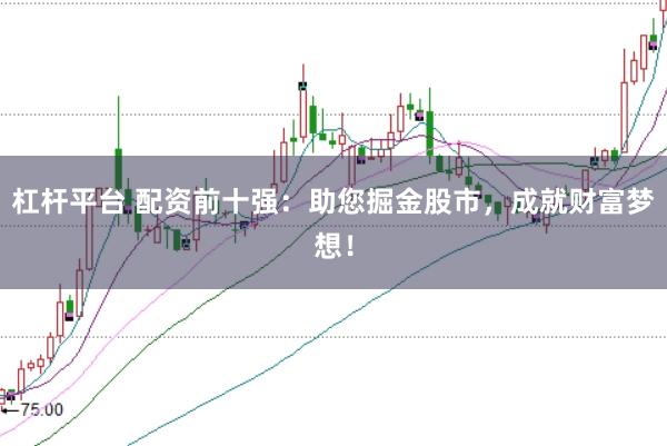 杠杆平台 配资前十强：助您掘金股市，成就财富梦想！