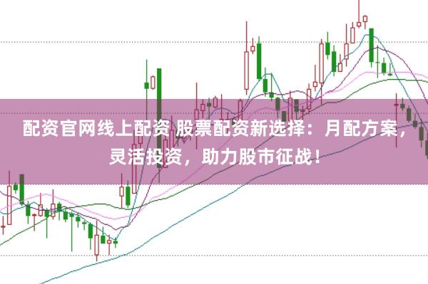 配资官网线上配资 股票配资新选择：月配方案，灵活投资，助力股市征战！