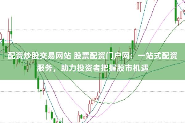配资炒股交易网站 股票配资门户网：一站式配资服务，助力投资者把握股市机遇