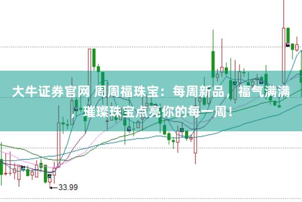 大牛证券官网 周周福珠宝：每周新品，福气满满，璀璨珠宝点亮你的每一周！