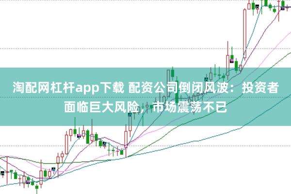淘配网杠杆app下载 配资公司倒闭风波：投资者面临巨大风险，市场震荡不已