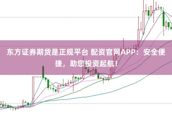 东方证券期货是正规平台 配资官网APP：安全便捷，助您投资起航！