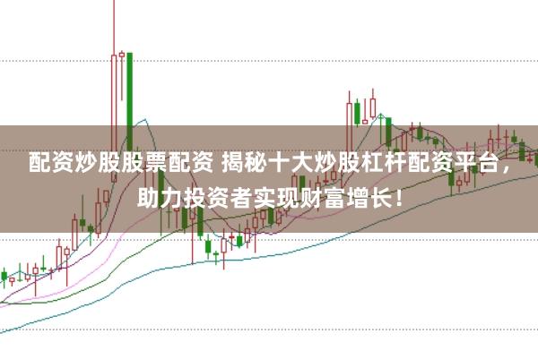 配资炒股股票配资 揭秘十大炒股杠杆配资平台，助力投资者实现财富增长！