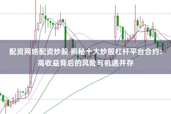 配资网络配资炒股 揭秘十大炒股杠杆平台合约：高收益背后的风险与机遇并存