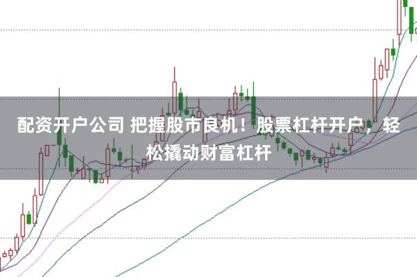 配资开户公司 把握股市良机！股票杠杆开户，轻松撬动财富杠杆