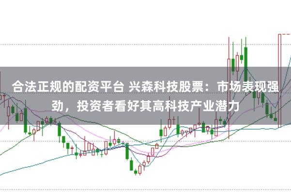 合法正规的配资平台 兴森科技股票：市场表现强劲，投资者看好其高科技产业潜力