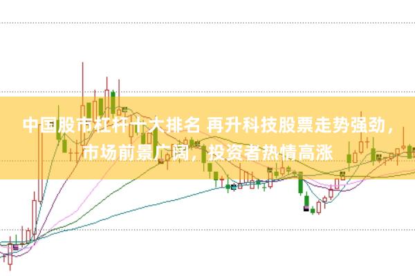 中国股市杠杆十大排名 再升科技股票走势强劲，市场前景广阔，投资者热情高涨