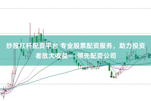 炒股杠杆配资平台 专业股票配资服务，助力投资者放大收益——领先配资公司