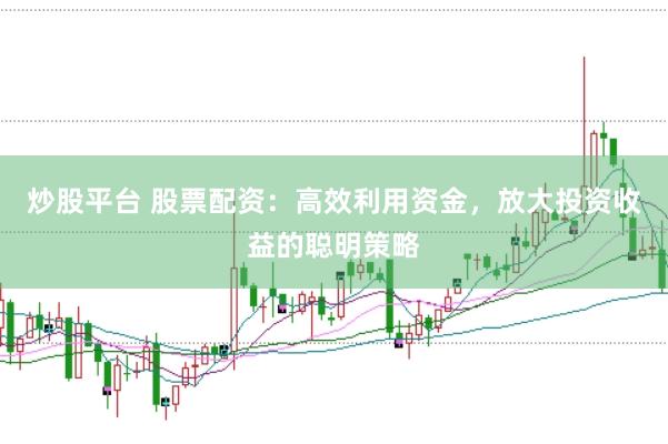 炒股平台 股票配资：高效利用资金，放大投资收益的聪明策略