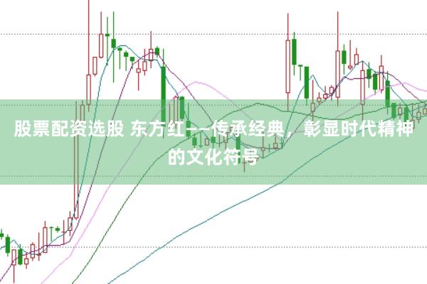 股票配资选股 东方红——传承经典，彰显时代精神的文化符号