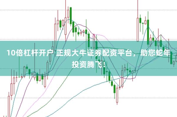 10倍杠杆开户 正规大牛证券配资平台，助您蛇年投资腾飞！