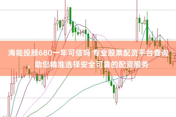 海能投顾680一年可信吗 专业股票配资平台查询，助您精准选择安全可靠的配资服务