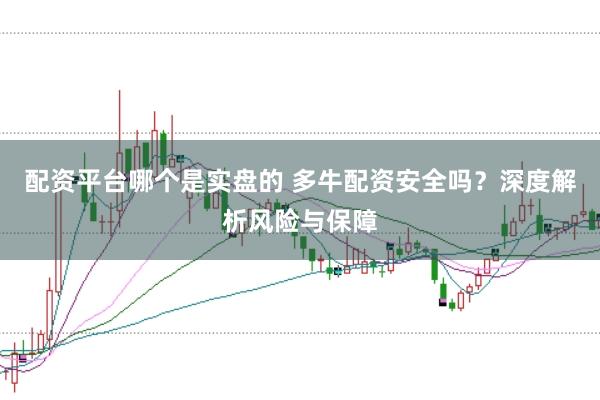 配资平台哪个是实盘的 多牛配资安全吗？深度解析风险与保障