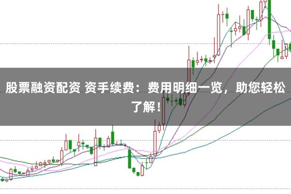 股票融资配资 资手续费：费用明细一览，助您轻松了解！