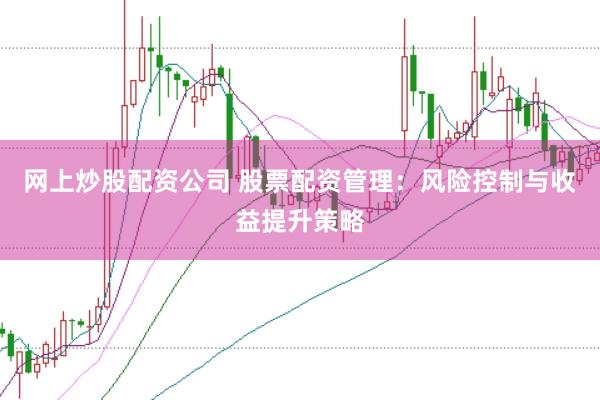 网上炒股配资公司 股票配资管理：风险控制与收益提升策略