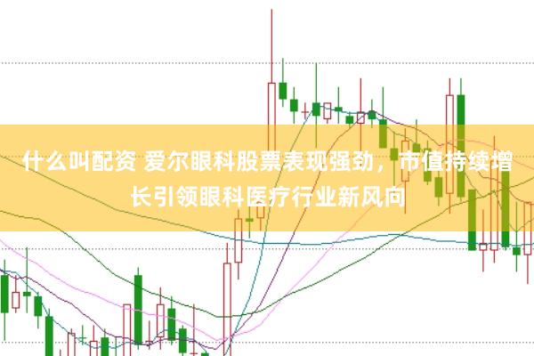 什么叫配资 爱尔眼科股票表现强劲，市值持续增长引领眼科医疗行业新风向