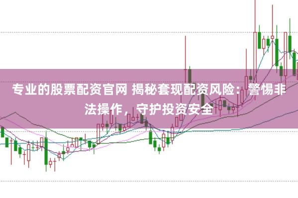 专业的股票配资官网 揭秘套现配资风险：警惕非法操作，守护投资安全