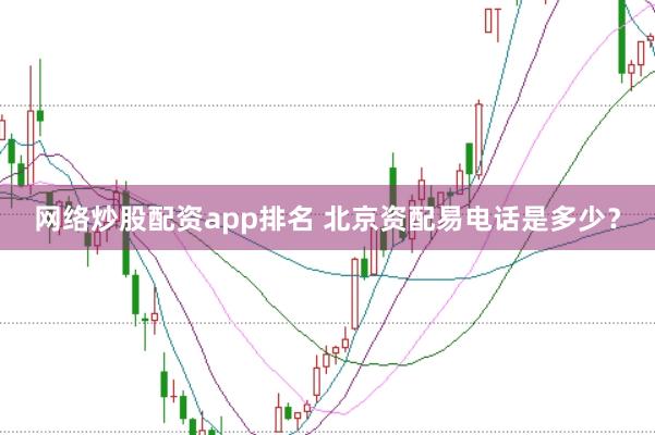 网络炒股配资app排名 北京资配易电话是多少?