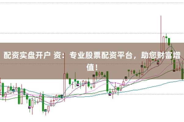 配资实盘开户 资：专业股票配资平台，助您财富增值！
