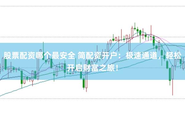 股票配资哪个最安全 简配资开户:极速通道,轻松开启财富之旅!