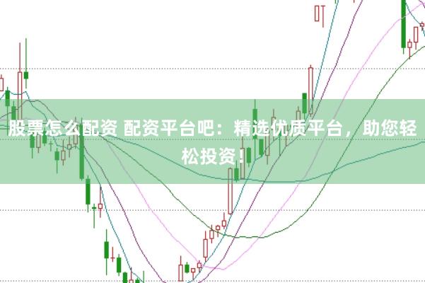 股票怎么配资 配资平台吧：精选优质平台，助您轻松投资！