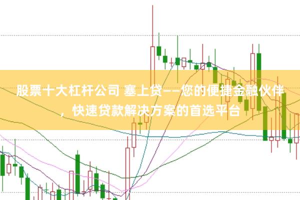 股票十大杠杆公司 塞上贷——您的便捷金融伙伴，快速贷款解决方案的首选平台
