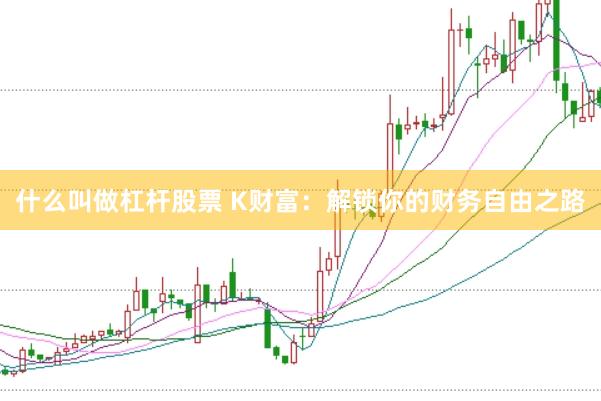 什么叫做杠杆股票 K财富:解锁你的财务自由之路