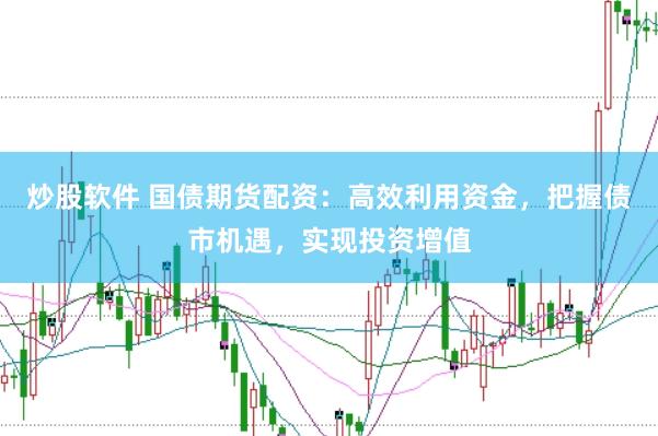 炒股软件 国债期货配资：高效利用资金，把握债市机遇，实现投资增值