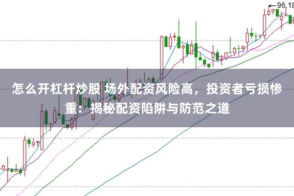 怎么开杠杆炒股 场外配资风险高，投资者亏损惨重：揭秘配资陷阱与防范之道