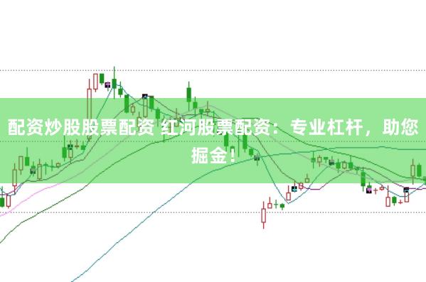 配资炒股股票配资 红河股票配资：专业杠杆，助您掘金！