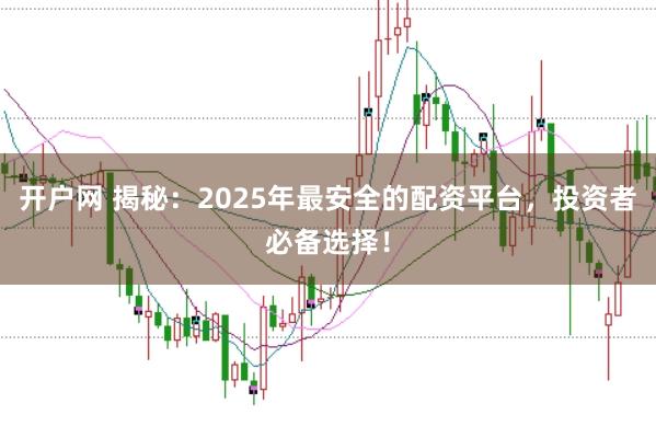 开户网 揭秘：2025年最安全的配资平台，投资者必备选择！