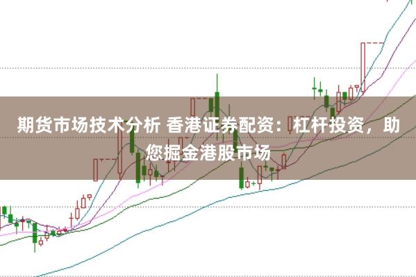 期货市场技术分析 香港证券配资：杠杆投资，助您掘金港股市场