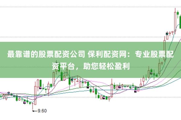 最靠谱的股票配资公司 保利配资网：专业股票配资平台，助您轻松盈利